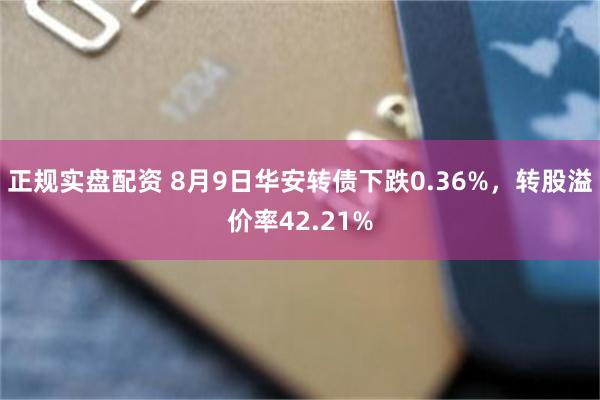 正规实盘配资 8月9日华安转债下跌0.36%，转股溢价率42.21%