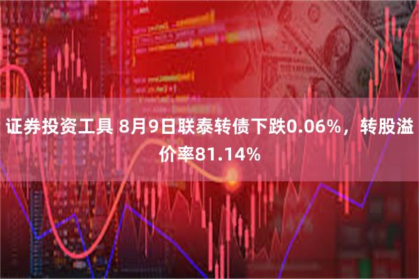 证券投资工具 8月9日联泰转债下跌0.06%，转股溢价率81.14%