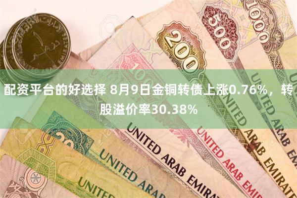 配资平台的好选择 8月9日金铜转债上涨0.76%，转股溢价率30.38%