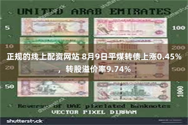 正规的线上配资网站 8月9日平煤转债上涨0.45%，转股溢价率9.74%