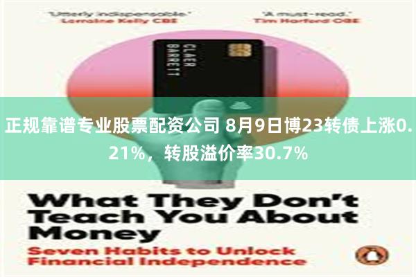 正规靠谱专业股票配资公司 8月9日博23转债上涨0.21%，转股溢价率30.7%