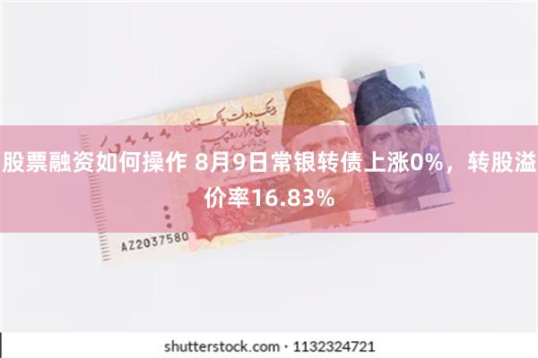 股票融资如何操作 8月9日常银转债上涨0%，转股溢价率16.83%