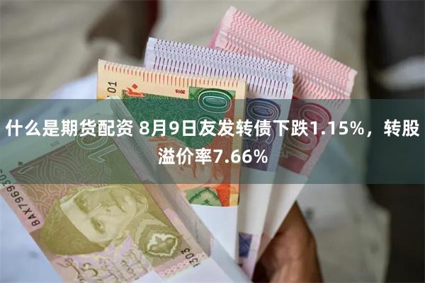 什么是期货配资 8月9日友发转债下跌1.15%，转股溢价率7.66%