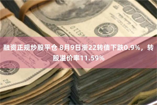 融资正规炒股平仓 8月9日浙22转债下跌0.9%，转股溢价率11.59%