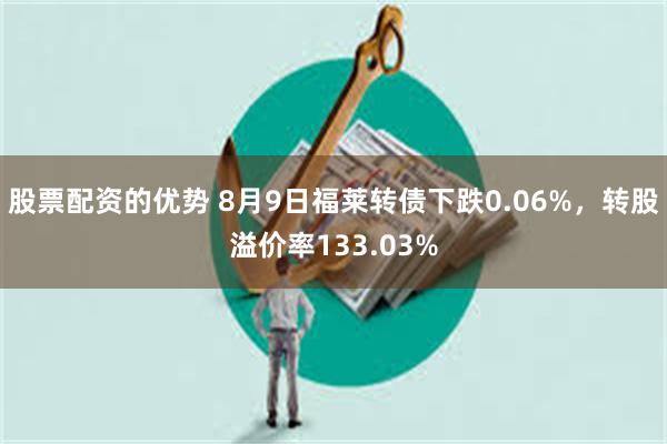 股票配资的优势 8月9日福莱转债下跌0.06%，转股溢价率133.03%