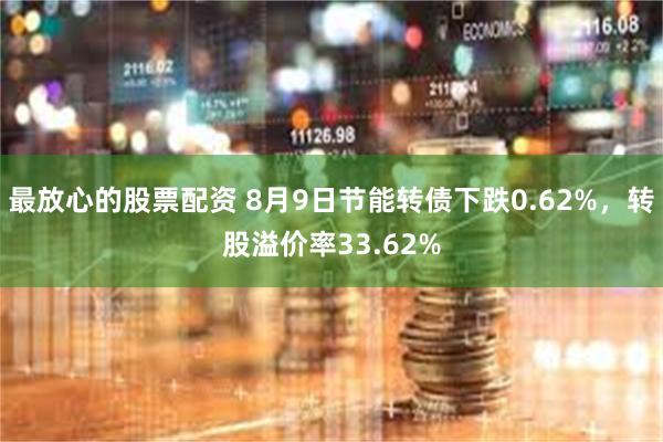 最放心的股票配资 8月9日节能转债下跌0.62%，转股溢价率33.62%