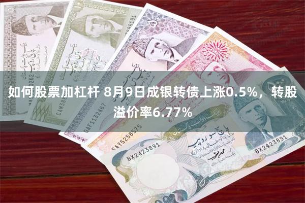 如何股票加杠杆 8月9日成银转债上涨0.5%，转股溢价率6.77%