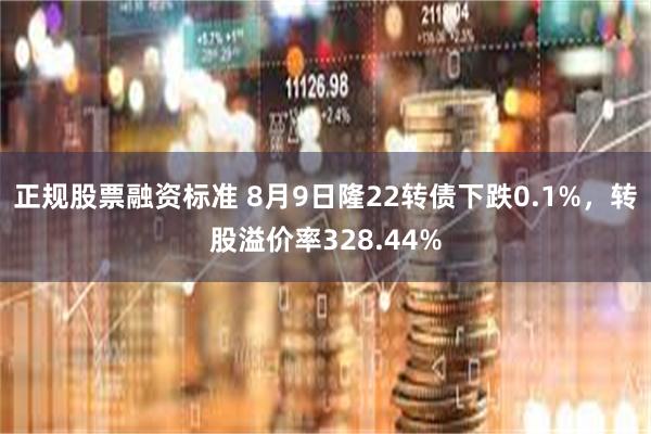 正规股票融资标准 8月9日隆22转债下跌0.1%，转股溢价率328.44%