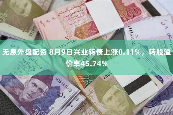 无息外盘配资 8月9日兴业转债上涨0.11%，转股溢价率45.74%
