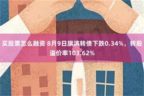 买股票怎么融资 8月9日旗滨转债下跌0.34%，转股溢价率103.62%