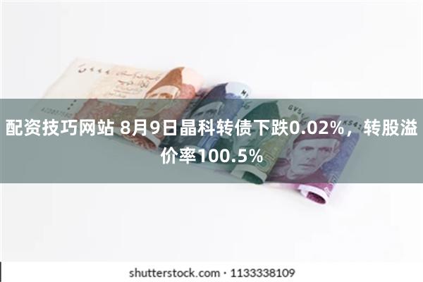 配资技巧网站 8月9日晶科转债下跌0.02%，转股溢价率100.5%