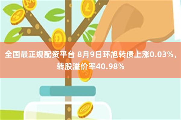 全国最正规配资平台 8月9日环旭转债上涨0.03%，转股溢价率40.98%