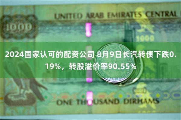 2024国家认可的配资公司 8月9日长汽转债下跌0.19%，转股溢价率90.55%