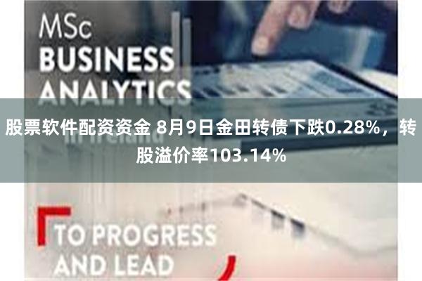 股票软件配资资金 8月9日金田转债下跌0.28%，转股溢价率103.14%