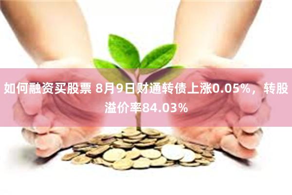 如何融资买股票 8月9日财通转债上涨0.05%，转股溢价率84.03%