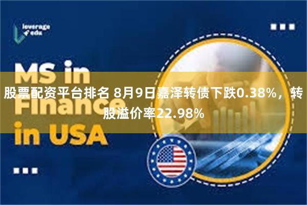 股票配资平台排名 8月9日嘉泽转债下跌0.38%，转股溢价率22.98%