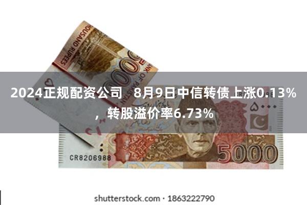 2024正规配资公司   8月9日中信转债上涨0.13%，转股溢价率6.73%