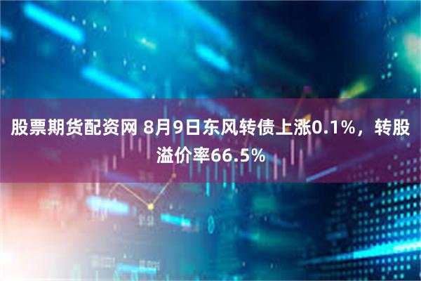 股票期货配资网 8月9日东风转债上涨0.1%，转股溢价率66.5%