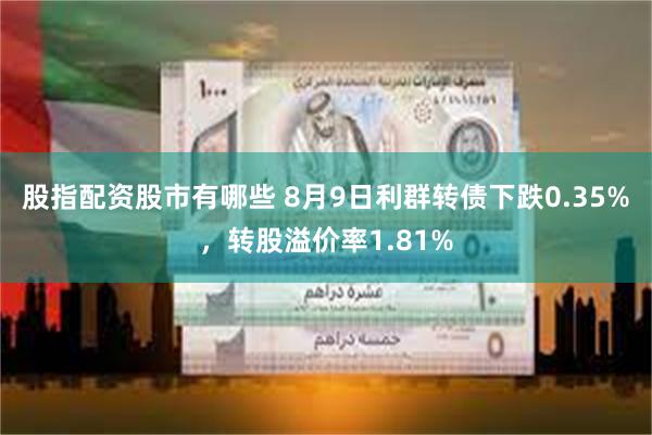 股指配资股市有哪些 8月9日利群转债下跌0.35%，转股溢价率1.81%