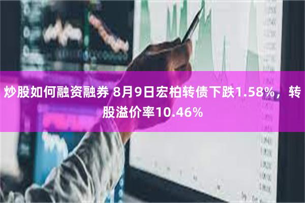 炒股如何融资融券 8月9日宏柏转债下跌1.58%，转股溢价率10.46%