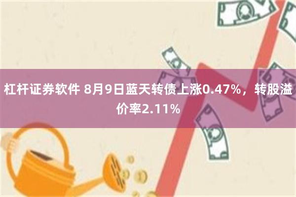 杠杆证券软件 8月9日蓝天转债上涨0.47%，转股溢价率2.11%
