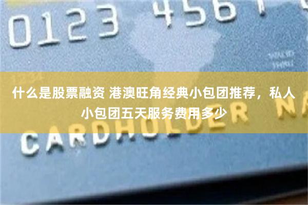 什么是股票融资 港澳旺角经典小包团推荐，私人小包团五天服务费用多少