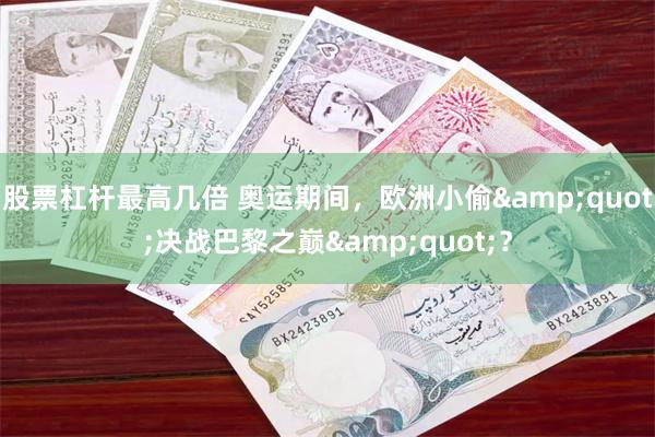 股票杠杆最高几倍 奥运期间，欧洲小偷&quot;决战巴黎之巅&quot;？