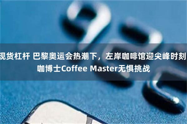 现货杠杆 巴黎奥运会热潮下，左岸咖啡馆迎尖峰时刻：咖博士Coffee Master无惧挑战