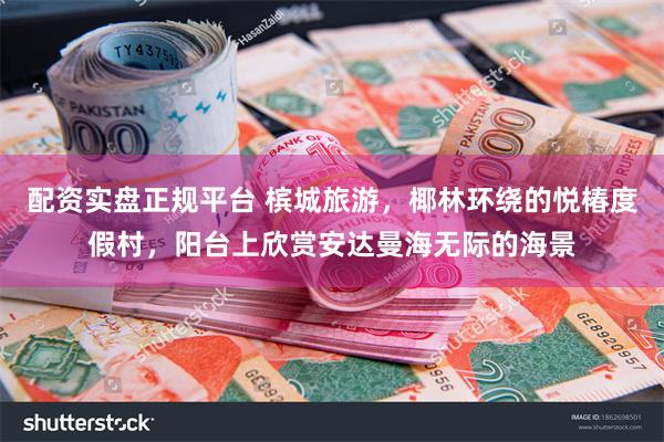 配资实盘正规平台 槟城旅游，椰林环绕的悦椿度假村，阳台上欣赏安达曼海无际的海景