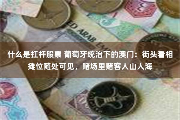 什么是扛杆股票 葡萄牙统治下的澳门：街头看相摊位随处可见，赌场里赌客人山人海