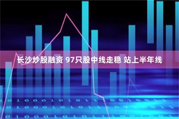 长沙炒股融资 97只股中线走稳 站上半年线