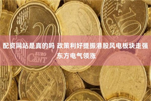 配资网站是真的吗 政策利好提振港股风电板块走强 东方电气领涨