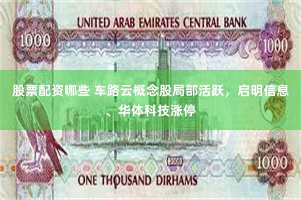 股票配资哪些 车路云概念股局部活跃，启明信息、华体科技涨停