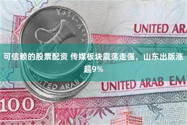 可信赖的股票配资 传媒板块震荡走强，山东出版涨超9%