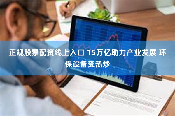 正规股票配资线上入口 15万亿助力产业发展 环保设备受热炒