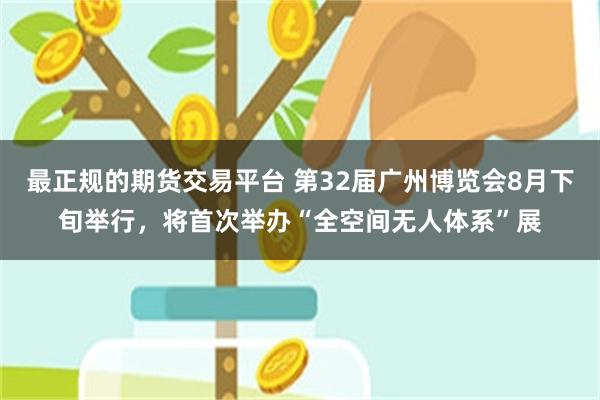 最正规的期货交易平台 第32届广州博览会8月下旬举行，将首次举办“全空间无人体系”展