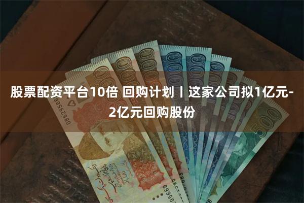 股票配资平台10倍 回购计划丨这家公司拟1亿元-2亿元回购股份