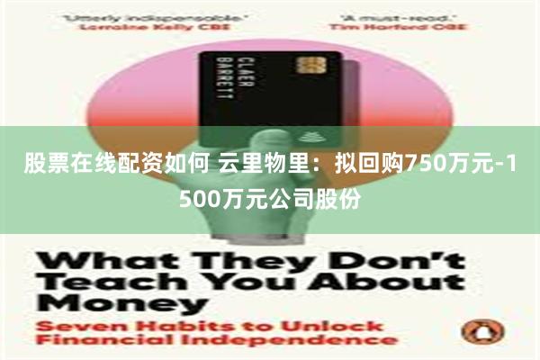股票在线配资如何 云里物里：拟回购750万元-1500万元公司股份