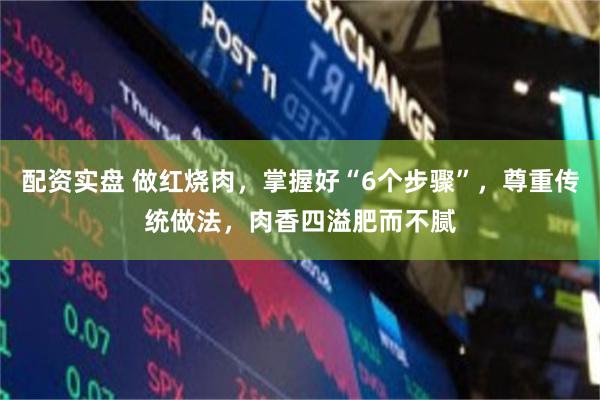 配资实盘 做红烧肉，掌握好“6个步骤”，尊重传统做法，肉香四溢肥而不腻