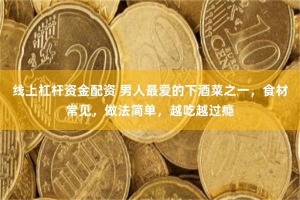 线上杠杆资金配资 男人最爱的下酒菜之一，食材常见，做法简单，越吃越过瘾