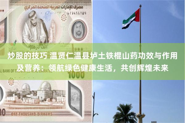 炒股的技巧 温贤仁温县垆土铁棍山药功效与作用及营养：领航绿色健康生活，共创辉煌未来