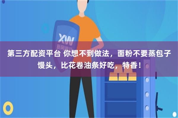 第三方配资平台 你想不到做法，面粉不要蒸包子馒头，比花卷油条好吃，特香！
