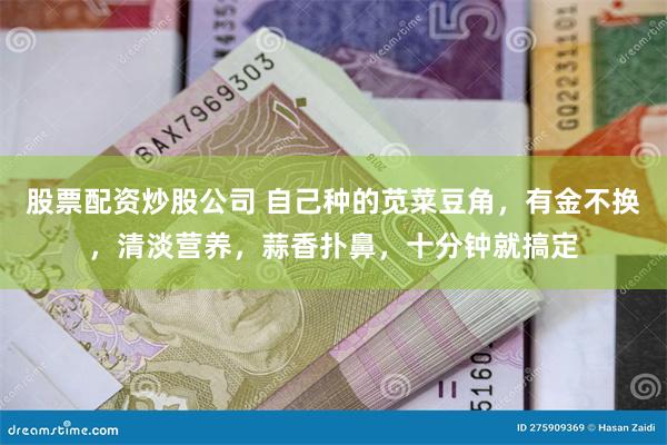 股票配资炒股公司 自己种的苋菜豆角，有金不换，清淡营养，蒜香扑鼻，十分钟就搞定