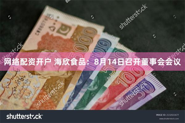 网络配资开户 海欣食品：8月14日召开董事会会议