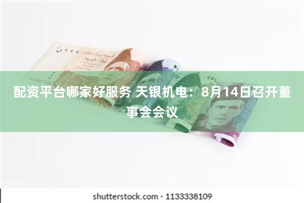 配资平台哪家好服务 天银机电：8月14日召开董事会会议