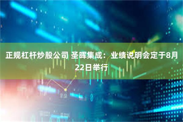 正规杠杆炒股公司 圣晖集成：业绩说明会定于8月22日举行