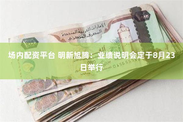 场内配资平台 明新旭腾：业绩说明会定于8月23日举行