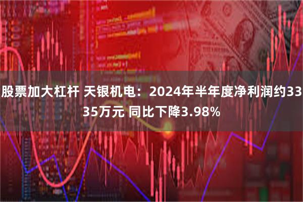 股票加大杠杆 天银机电：2024年半年度净利润约3335万元 同比下降3.98%