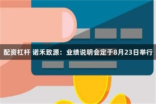 配资杠杆 诺禾致源：业绩说明会定于8月23日举行