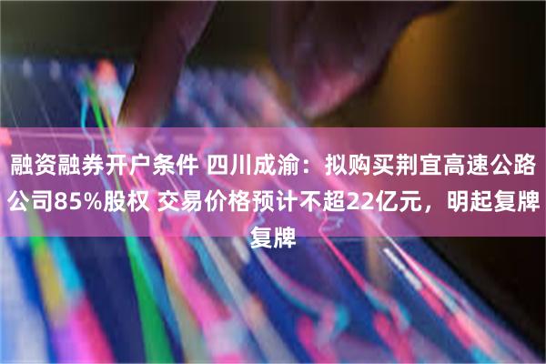 融资融券开户条件 四川成渝：拟购买荆宜高速公路公司85%股权 交易价格预计不超22亿元，明起复牌